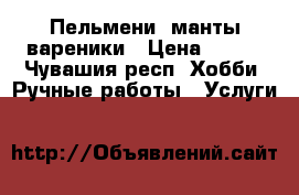 Пельмени, манты,вареники › Цена ­ 250 - Чувашия респ. Хобби. Ручные работы » Услуги   